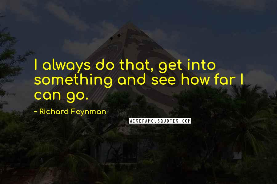 Richard Feynman Quotes: I always do that, get into something and see how far I can go.