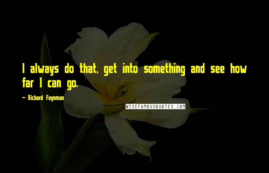 Richard Feynman Quotes: I always do that, get into something and see how far I can go.