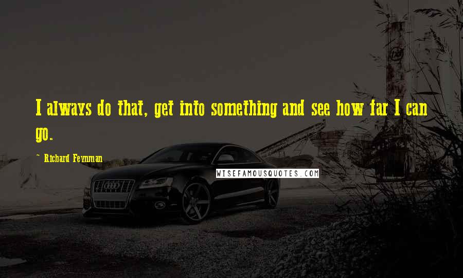 Richard Feynman Quotes: I always do that, get into something and see how far I can go.