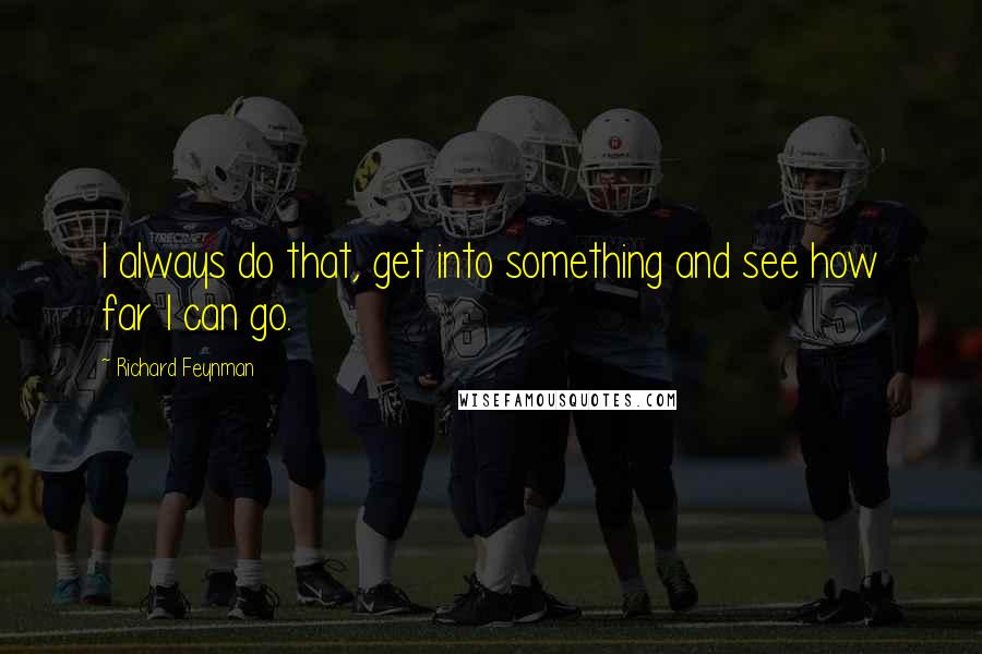 Richard Feynman Quotes: I always do that, get into something and see how far I can go.