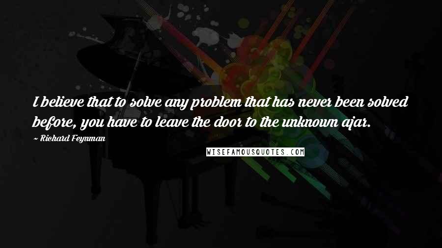 Richard Feynman Quotes: I believe that to solve any problem that has never been solved before, you have to leave the door to the unknown ajar.