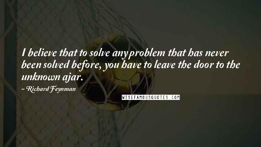 Richard Feynman Quotes: I believe that to solve any problem that has never been solved before, you have to leave the door to the unknown ajar.