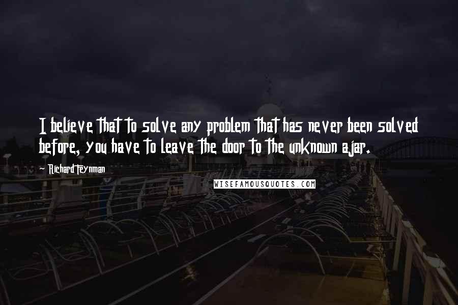 Richard Feynman Quotes: I believe that to solve any problem that has never been solved before, you have to leave the door to the unknown ajar.