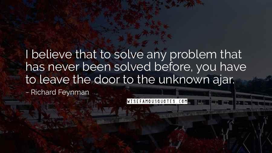 Richard Feynman Quotes: I believe that to solve any problem that has never been solved before, you have to leave the door to the unknown ajar.