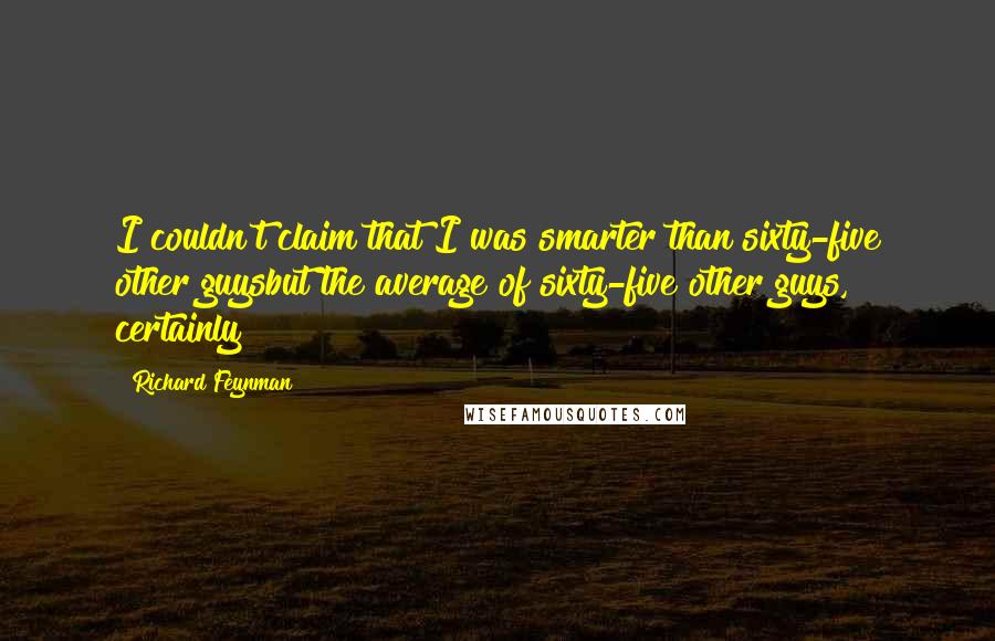 Richard Feynman Quotes: I couldn't claim that I was smarter than sixty-five other guysbut the average of sixty-five other guys, certainly!