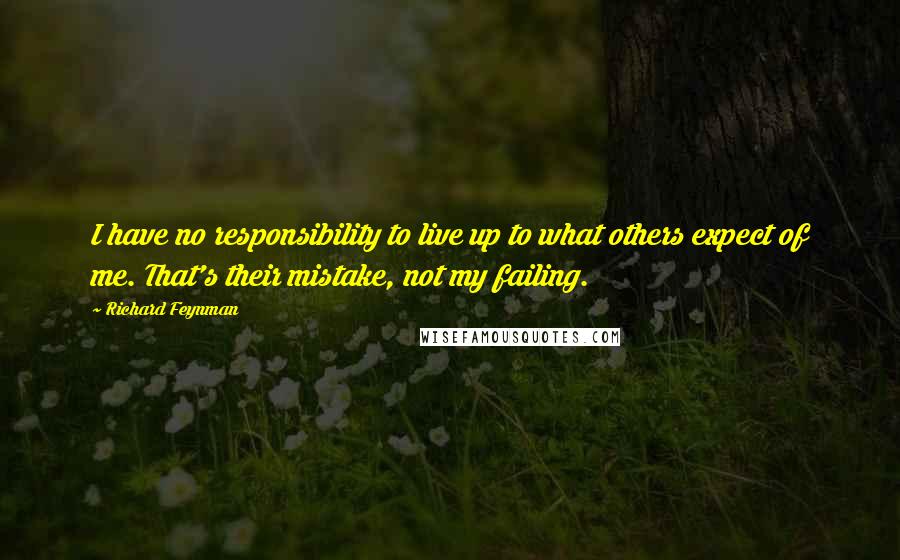 Richard Feynman Quotes: I have no responsibility to live up to what others expect of me. That's their mistake, not my failing.