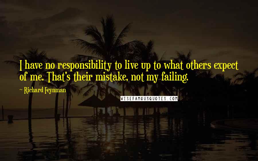 Richard Feynman Quotes: I have no responsibility to live up to what others expect of me. That's their mistake, not my failing.