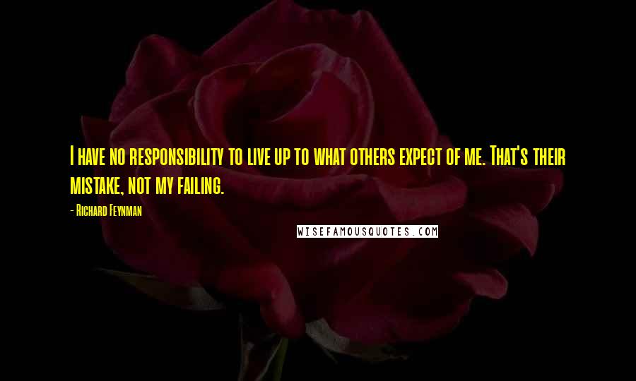 Richard Feynman Quotes: I have no responsibility to live up to what others expect of me. That's their mistake, not my failing.