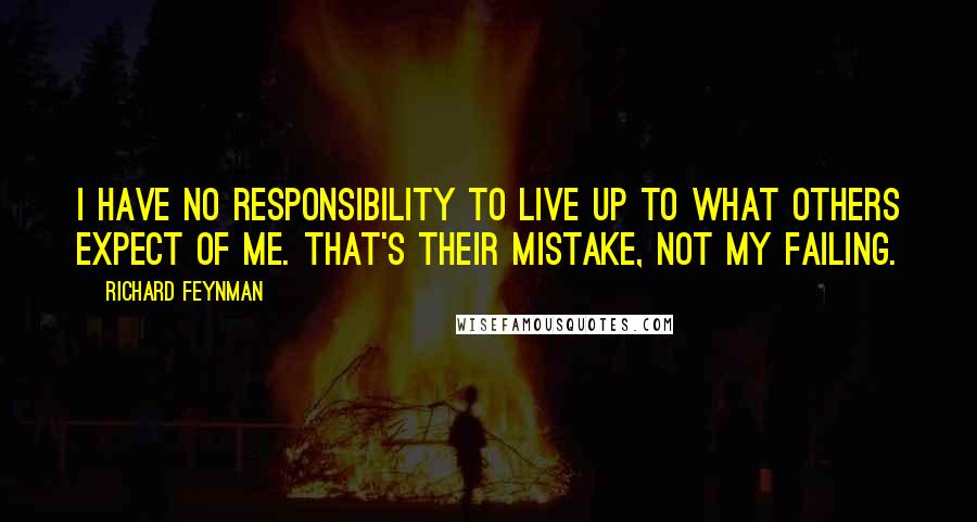 Richard Feynman Quotes: I have no responsibility to live up to what others expect of me. That's their mistake, not my failing.