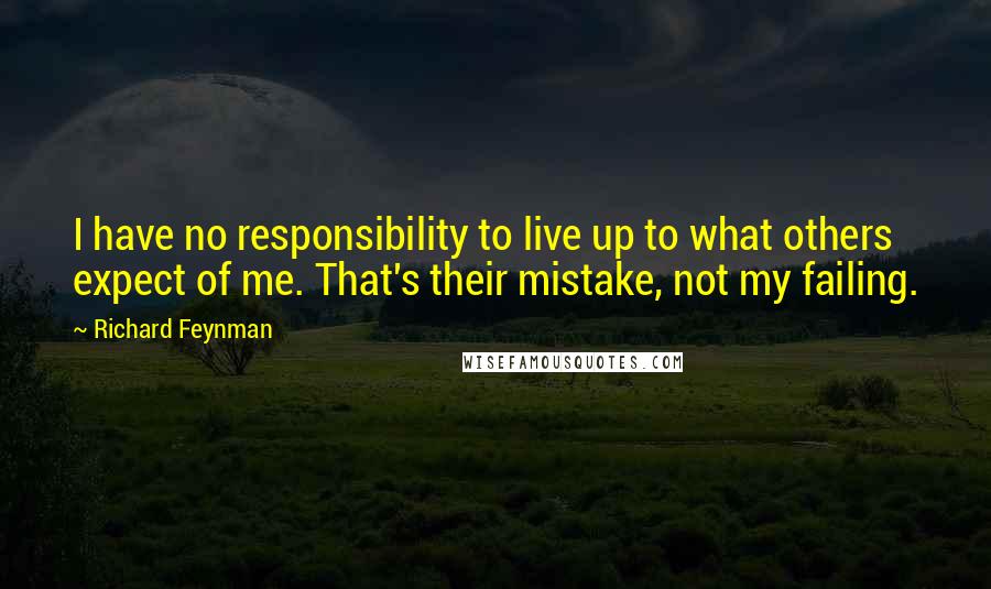 Richard Feynman Quotes: I have no responsibility to live up to what others expect of me. That's their mistake, not my failing.