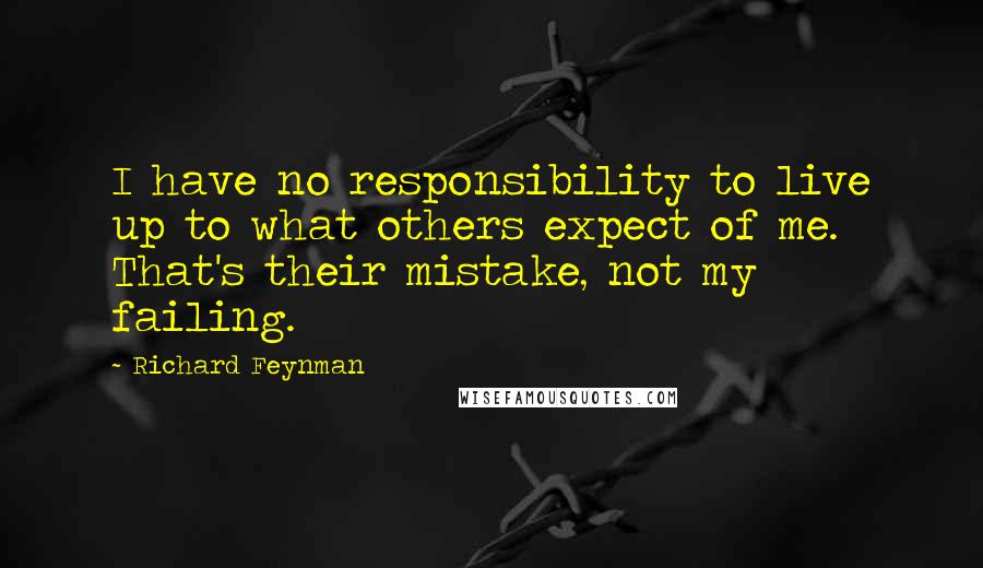 Richard Feynman Quotes: I have no responsibility to live up to what others expect of me. That's their mistake, not my failing.