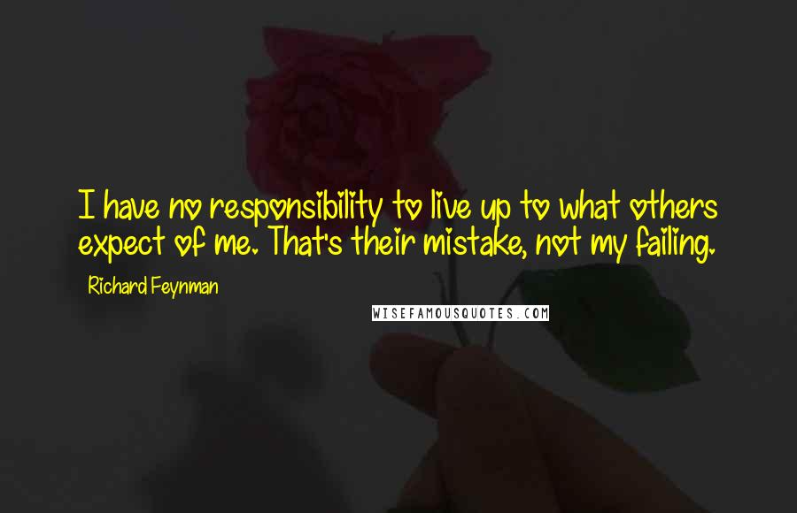 Richard Feynman Quotes: I have no responsibility to live up to what others expect of me. That's their mistake, not my failing.