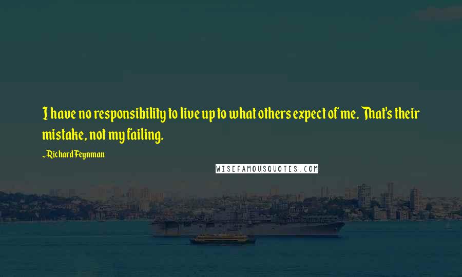 Richard Feynman Quotes: I have no responsibility to live up to what others expect of me. That's their mistake, not my failing.