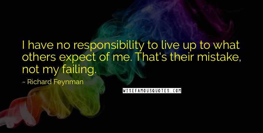 Richard Feynman Quotes: I have no responsibility to live up to what others expect of me. That's their mistake, not my failing.