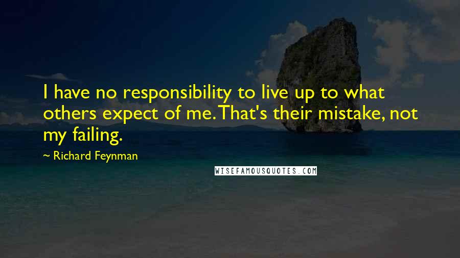 Richard Feynman Quotes: I have no responsibility to live up to what others expect of me. That's their mistake, not my failing.