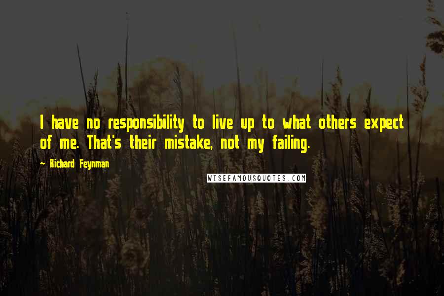 Richard Feynman Quotes: I have no responsibility to live up to what others expect of me. That's their mistake, not my failing.