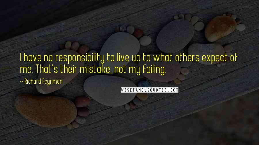Richard Feynman Quotes: I have no responsibility to live up to what others expect of me. That's their mistake, not my failing.