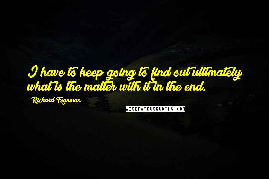 Richard Feynman Quotes: I have to keep going to find out ultimately what is the matter with it in the end.