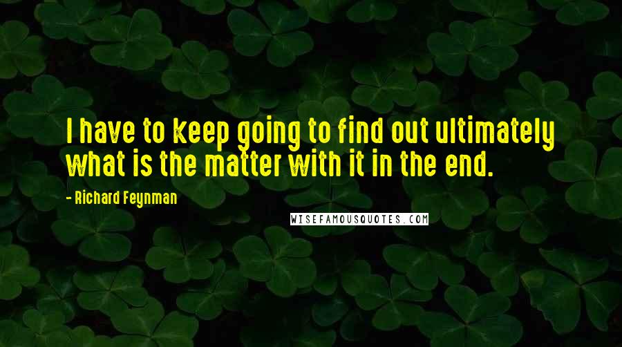 Richard Feynman Quotes: I have to keep going to find out ultimately what is the matter with it in the end.