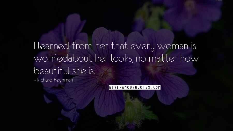 Richard Feynman Quotes: I learned from her that every woman is worriedabout her looks, no matter how beautiful she is.