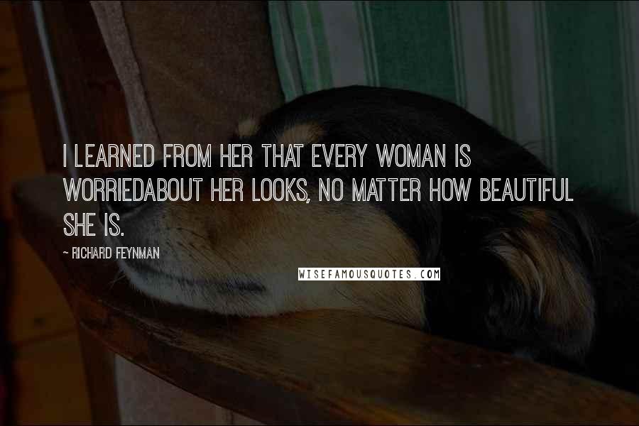 Richard Feynman Quotes: I learned from her that every woman is worriedabout her looks, no matter how beautiful she is.