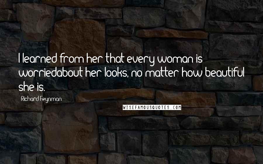 Richard Feynman Quotes: I learned from her that every woman is worriedabout her looks, no matter how beautiful she is.