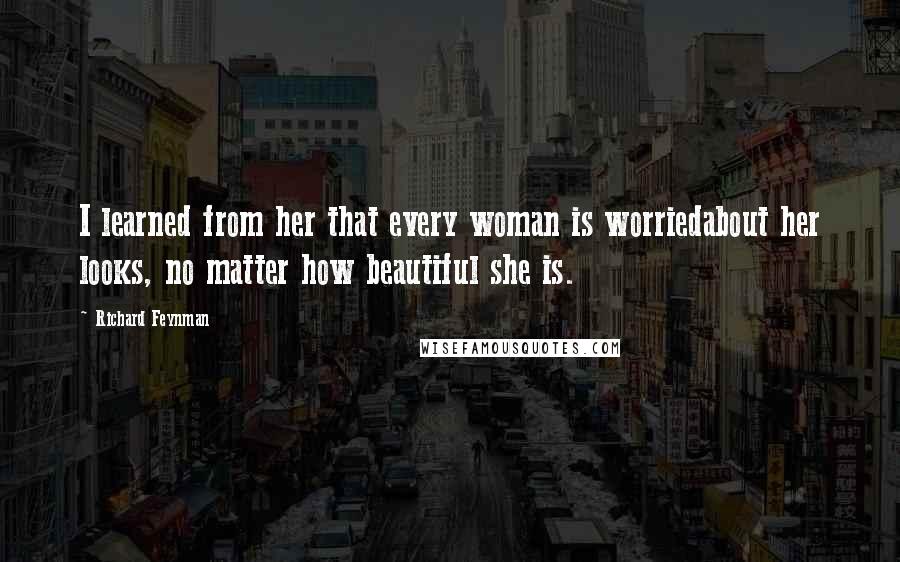 Richard Feynman Quotes: I learned from her that every woman is worriedabout her looks, no matter how beautiful she is.