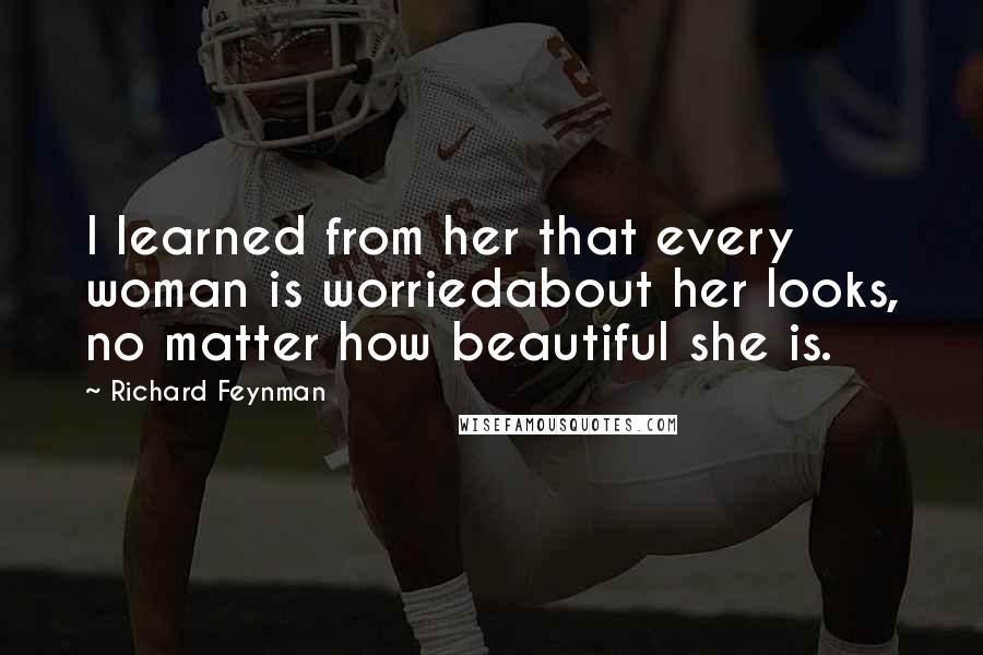 Richard Feynman Quotes: I learned from her that every woman is worriedabout her looks, no matter how beautiful she is.