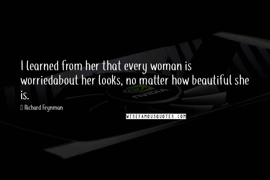 Richard Feynman Quotes: I learned from her that every woman is worriedabout her looks, no matter how beautiful she is.