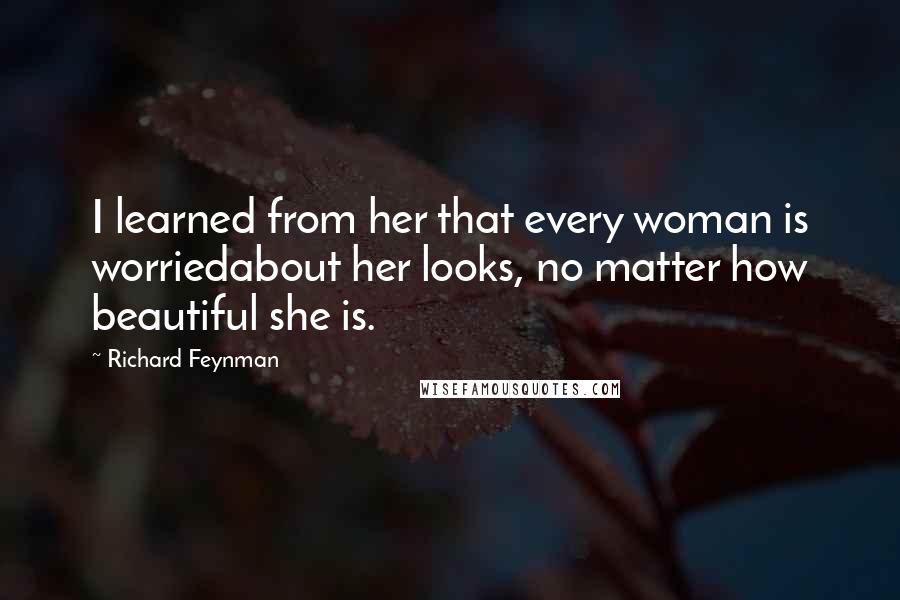 Richard Feynman Quotes: I learned from her that every woman is worriedabout her looks, no matter how beautiful she is.