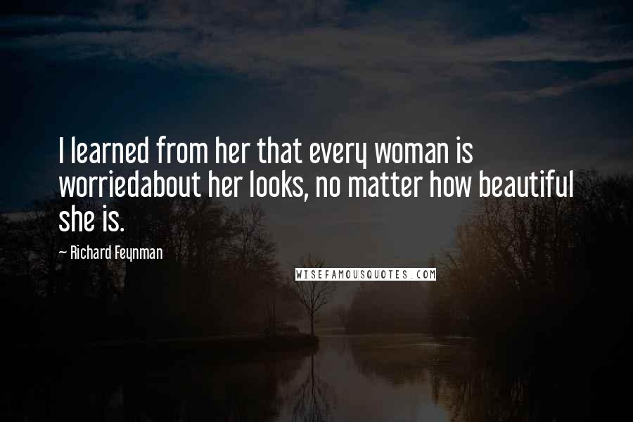 Richard Feynman Quotes: I learned from her that every woman is worriedabout her looks, no matter how beautiful she is.