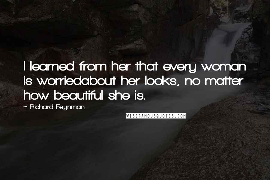 Richard Feynman Quotes: I learned from her that every woman is worriedabout her looks, no matter how beautiful she is.