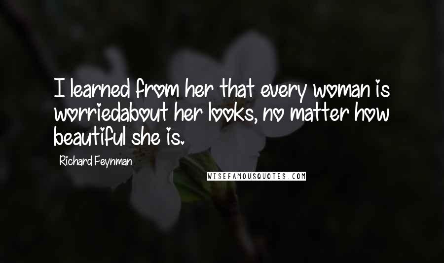 Richard Feynman Quotes: I learned from her that every woman is worriedabout her looks, no matter how beautiful she is.