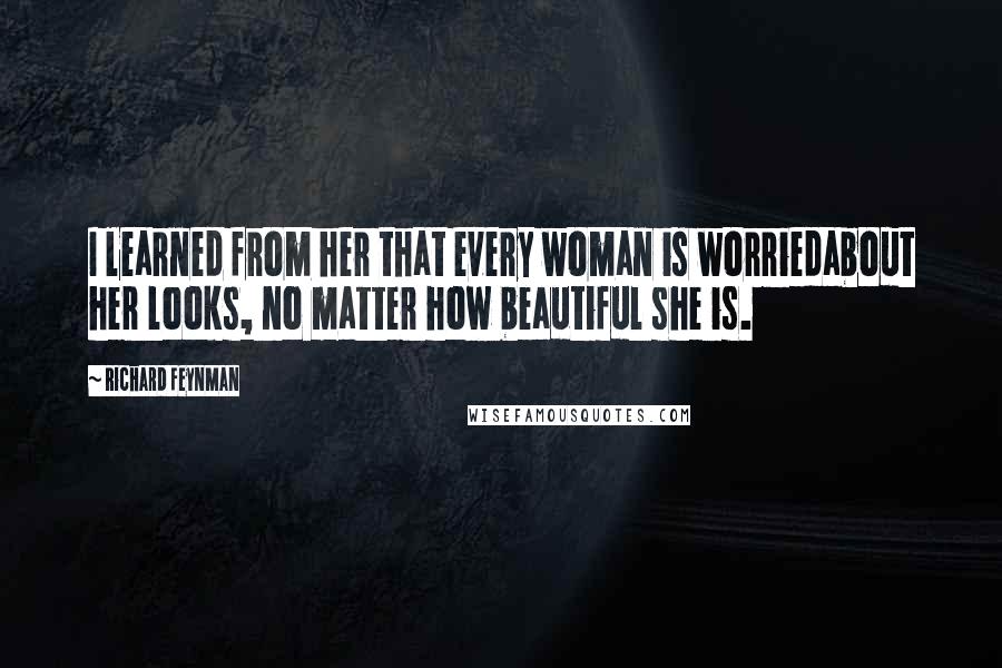 Richard Feynman Quotes: I learned from her that every woman is worriedabout her looks, no matter how beautiful she is.