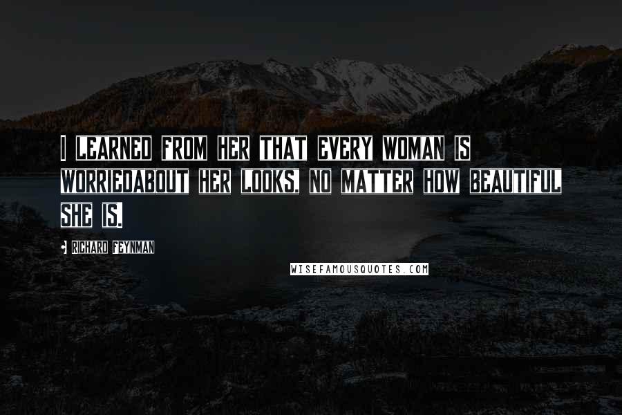 Richard Feynman Quotes: I learned from her that every woman is worriedabout her looks, no matter how beautiful she is.