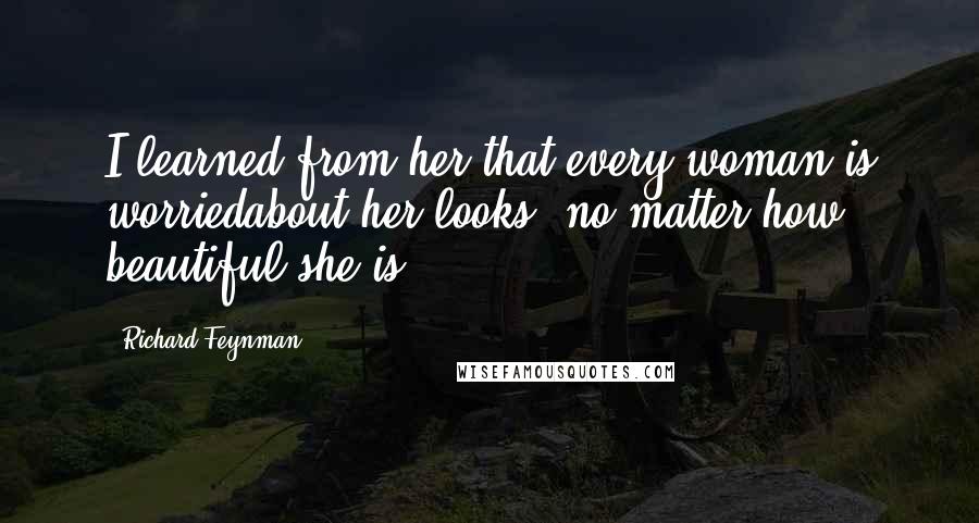 Richard Feynman Quotes: I learned from her that every woman is worriedabout her looks, no matter how beautiful she is.