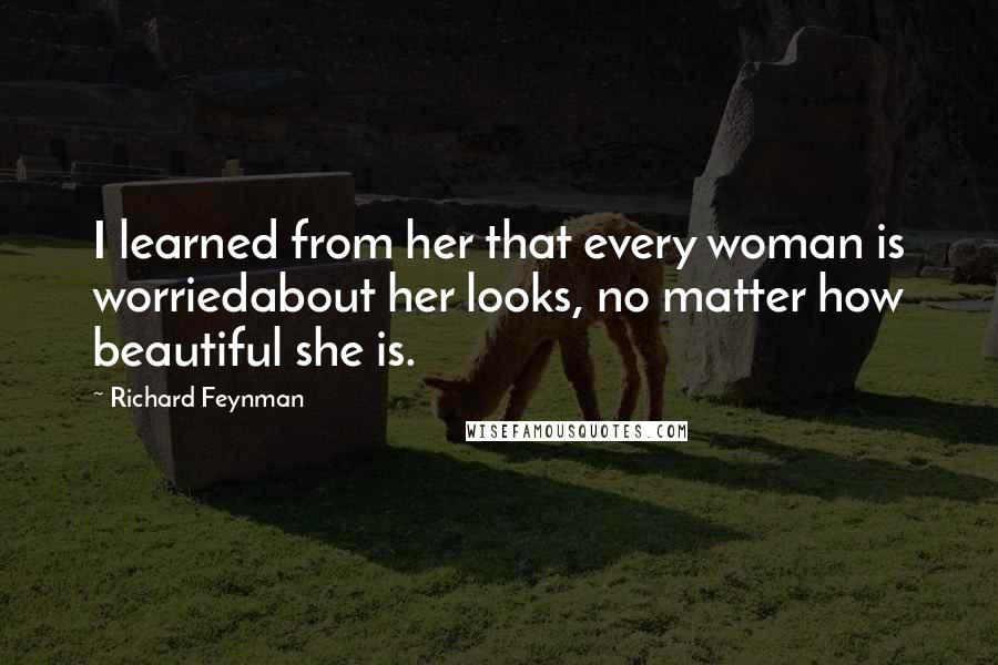 Richard Feynman Quotes: I learned from her that every woman is worriedabout her looks, no matter how beautiful she is.