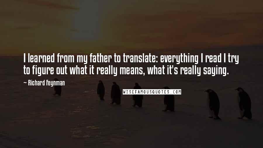 Richard Feynman Quotes: I learned from my father to translate: everything I read I try to figure out what it really means, what it's really saying.