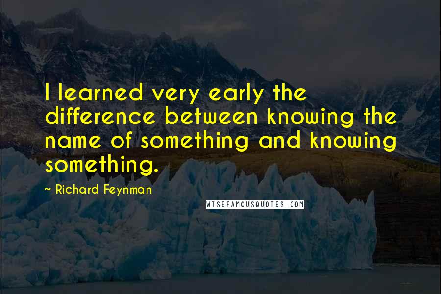 Richard Feynman Quotes: I learned very early the difference between knowing the name of something and knowing something.