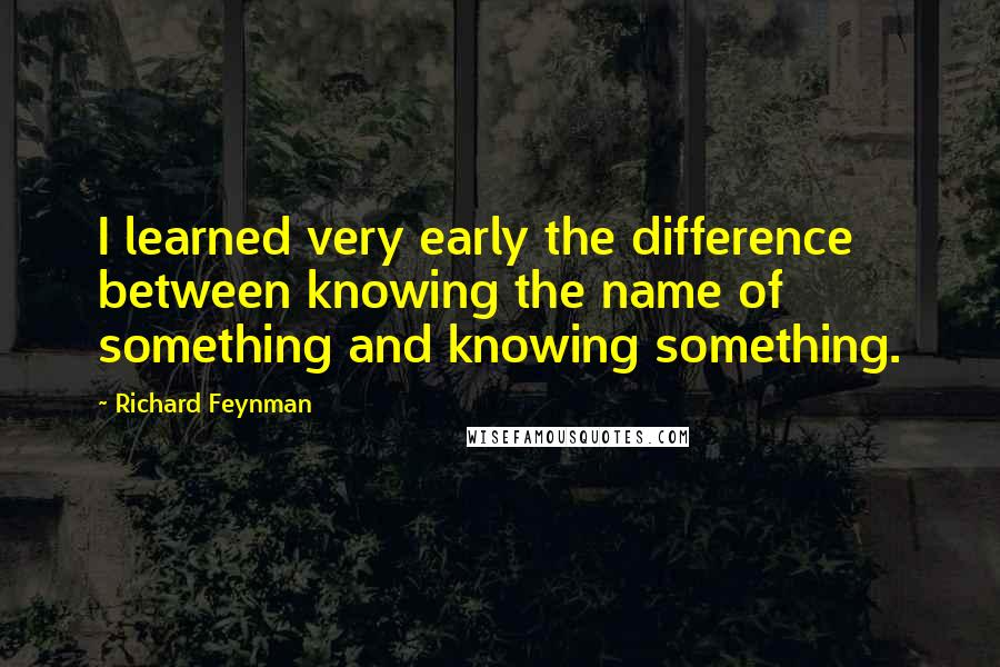 Richard Feynman Quotes: I learned very early the difference between knowing the name of something and knowing something.