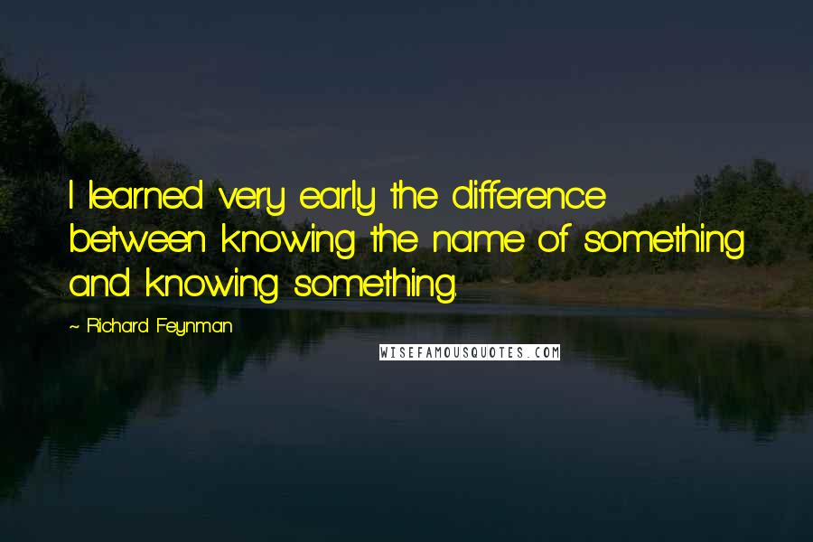 Richard Feynman Quotes: I learned very early the difference between knowing the name of something and knowing something.