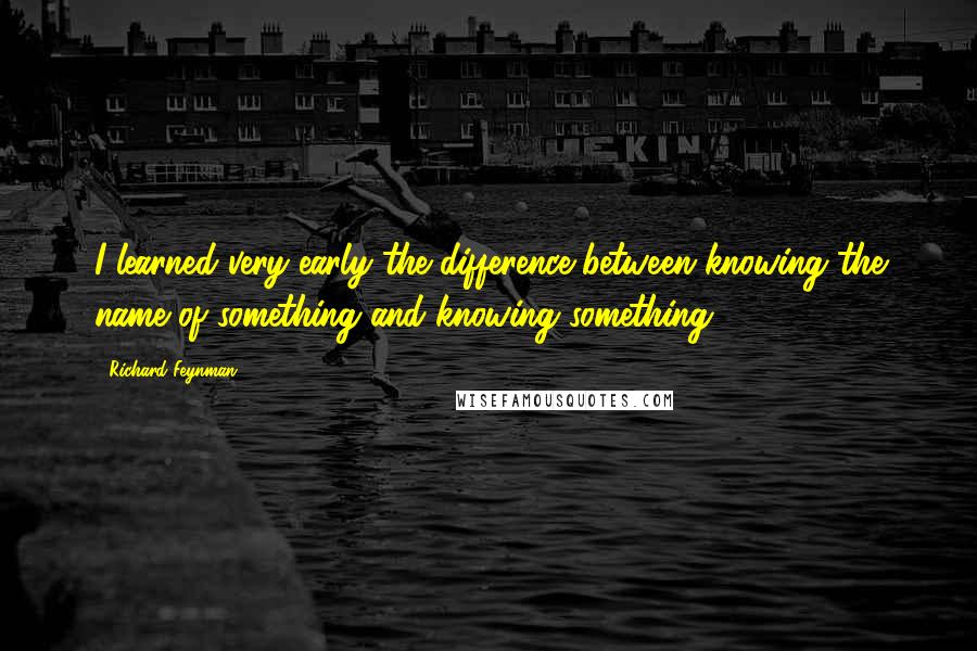 Richard Feynman Quotes: I learned very early the difference between knowing the name of something and knowing something.