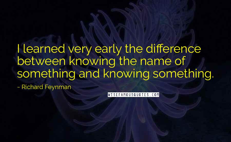 Richard Feynman Quotes: I learned very early the difference between knowing the name of something and knowing something.