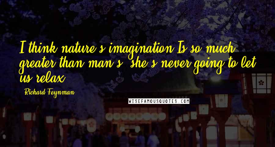 Richard Feynman Quotes: I think nature's imagination Is so much greater than man's, she's never going to let us relax