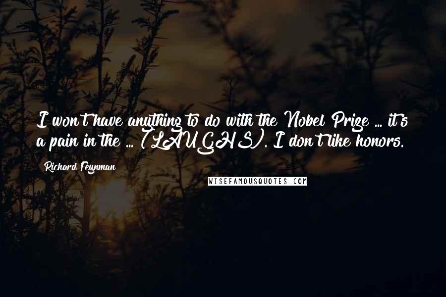 Richard Feynman Quotes: I won't have anything to do with the Nobel Prize ... it's a pain in the ... (LAUGHS). I don't like honors.