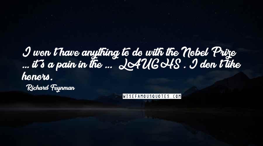 Richard Feynman Quotes: I won't have anything to do with the Nobel Prize ... it's a pain in the ... (LAUGHS). I don't like honors.