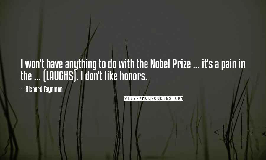 Richard Feynman Quotes: I won't have anything to do with the Nobel Prize ... it's a pain in the ... (LAUGHS). I don't like honors.