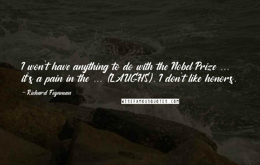 Richard Feynman Quotes: I won't have anything to do with the Nobel Prize ... it's a pain in the ... (LAUGHS). I don't like honors.