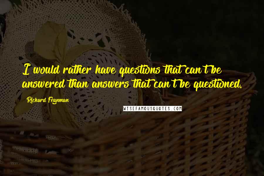 Richard Feynman Quotes: I would rather have questions that can't be answered than answers that can't be questioned.