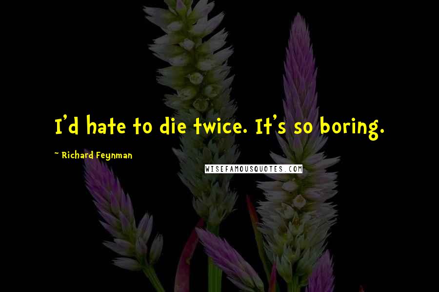 Richard Feynman Quotes: I'd hate to die twice. It's so boring.
